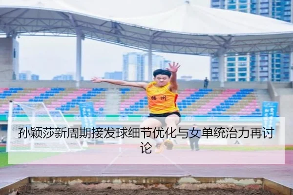 孙颖莎新周期接发球细节优化与女单统治力再讨论